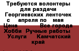 Требуются волонтеры для раздачи Георгиевских ленточек с 30 апреля по 9 мая. › Цена ­ 2 000 - Все города Хобби. Ручные работы » Услуги   . Камчатский край